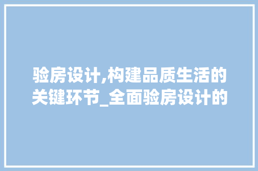 验房设计,构建品质生活的关键环节_全面验房设计的重要性与步骤