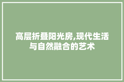 高层折叠阳光房,现代生活与自然融合的艺术
