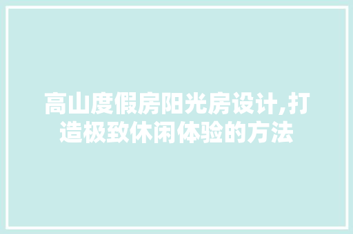高山度假房阳光房设计,打造极致休闲体验的方法