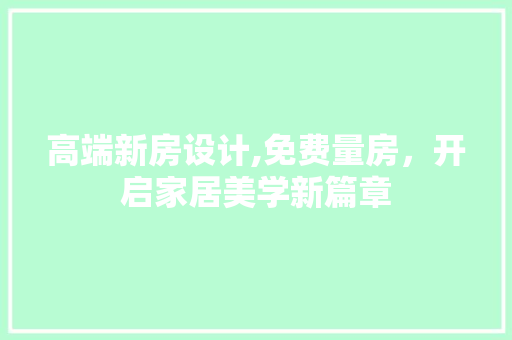 高端新房设计,免费量房，开启家居美学新篇章
