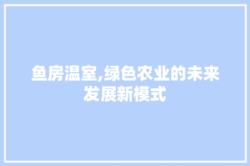 鱼房温室,绿色农业的未来发展新模式