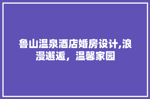 鲁山温泉酒店婚房设计,浪漫邂逅，温馨家园