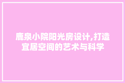 鹿泉小院阳光房设计,打造宜居空间的艺术与科学