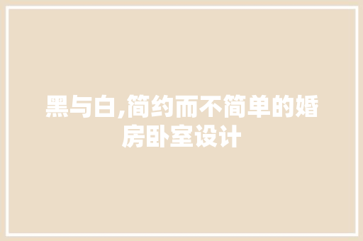 黑与白,简约而不简单的婚房卧室设计