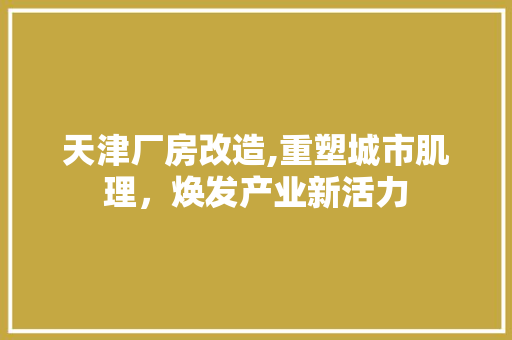 天津厂房改造,重塑城市肌理，焕发产业新活力