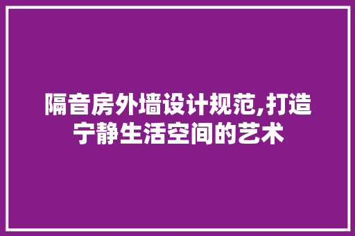 隔音房外墙设计规范,打造宁静生活空间的艺术