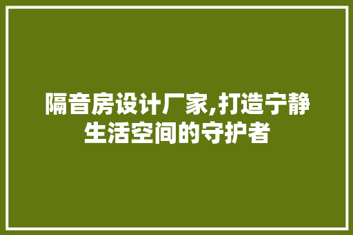 隔音房设计厂家,打造宁静生活空间的守护者