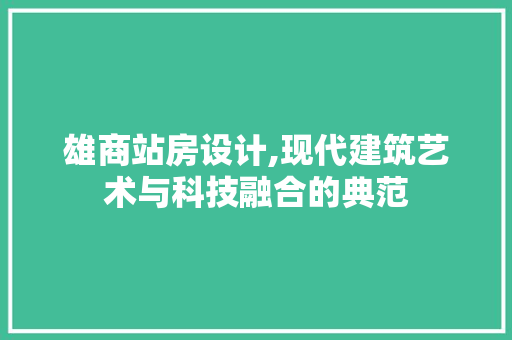 雄商站房设计,现代建筑艺术与科技融合的典范