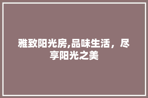 雅致阳光房,品味生活，尽享阳光之美