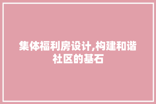 集体福利房设计,构建和谐社区的基石