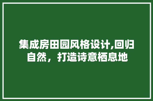 集成房田园风格设计,回归自然，打造诗意栖息地