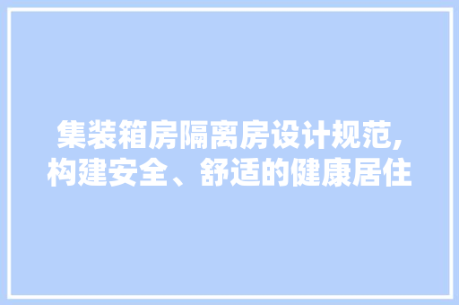 集装箱房隔离房设计规范,构建安全、舒适的健康居住环境