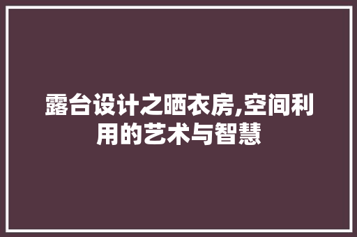 露台设计之晒衣房,空间利用的艺术与智慧