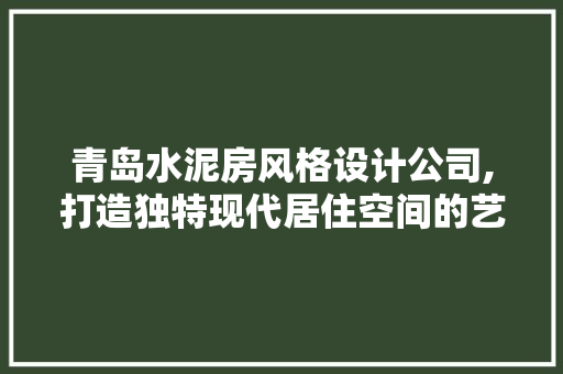 青岛水泥房风格设计公司,打造独特现代居住空间的艺术之选