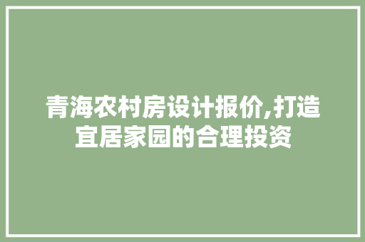 青海农村房设计报价,打造宜居家园的合理投资