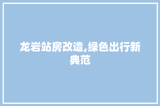 龙岩站房改造,绿色出行新典范