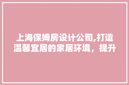 上海保姆房设计公司,打造温馨宜居的家居环境，提升生活品质