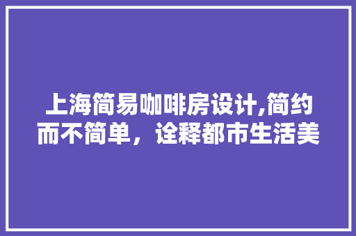 上海简易咖啡房设计,简约而不简单，诠释都市生活美学