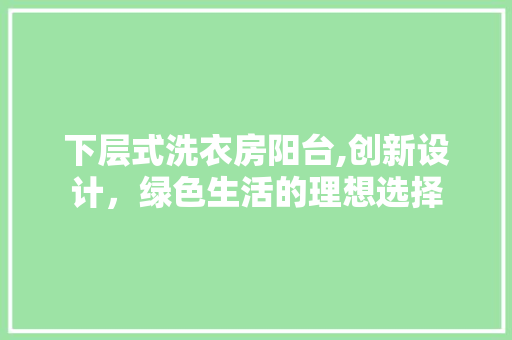 下层式洗衣房阳台,创新设计，绿色生活的理想选择