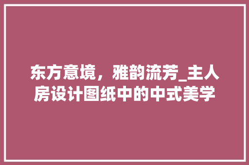 东方意境，雅韵流芳_主人房设计图纸中的中式美学