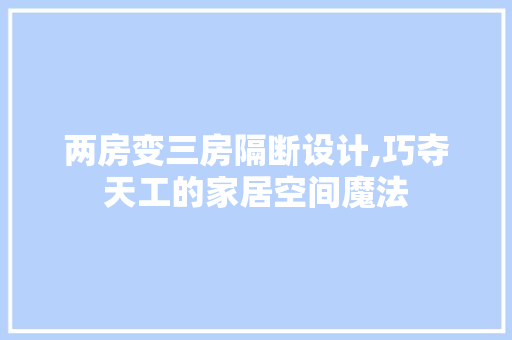 两房变三房隔断设计,巧夺天工的家居空间魔法