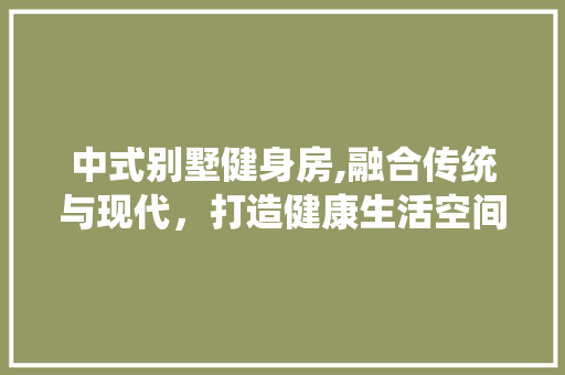 中式别墅健身房,融合传统与现代，打造健康生活空间