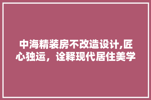 中海精装房不改造设计,匠心独运，诠释现代居住美学