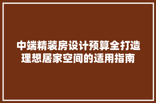 中端精装房设计预算全打造理想居家空间的适用指南