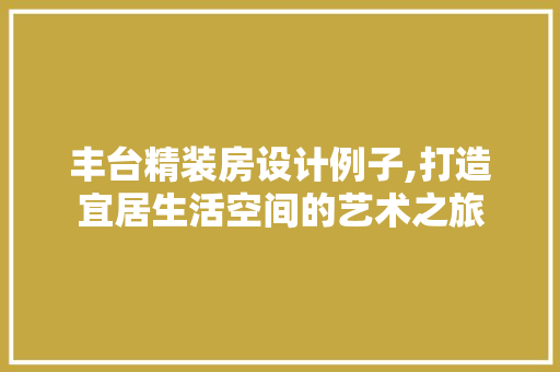 丰台精装房设计例子,打造宜居生活空间的艺术之旅