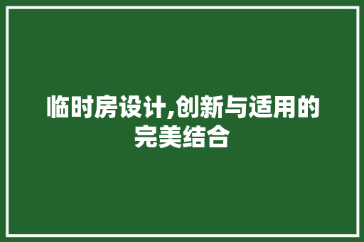 临时房设计,创新与适用的完美结合