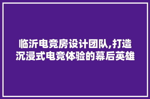 临沂电竞房设计团队,打造沉浸式电竞体验的幕后英雄