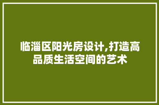 临淄区阳光房设计,打造高品质生活空间的艺术
