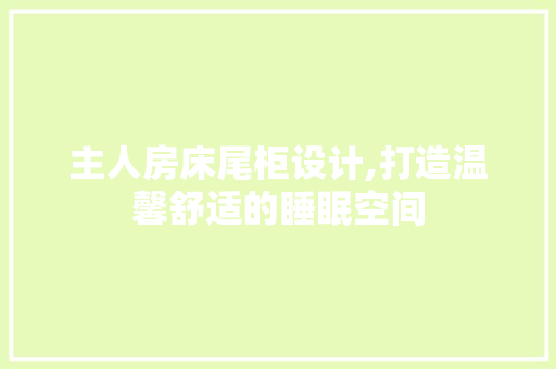 主人房床尾柜设计,打造温馨舒适的睡眠空间