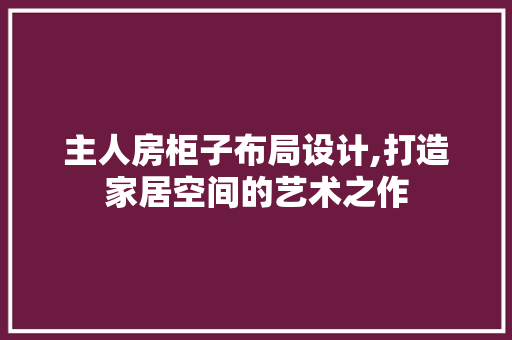 主人房柜子布局设计,打造家居空间的艺术之作