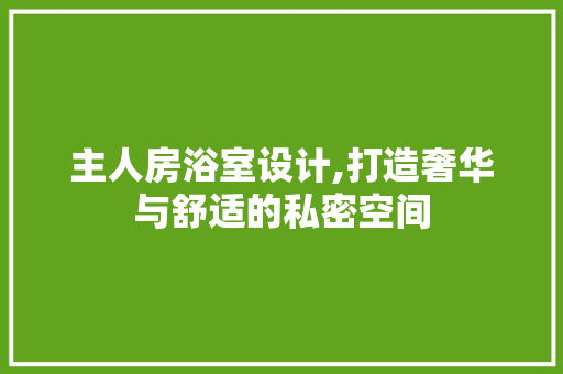 主人房浴室设计,打造奢华与舒适的私密空间