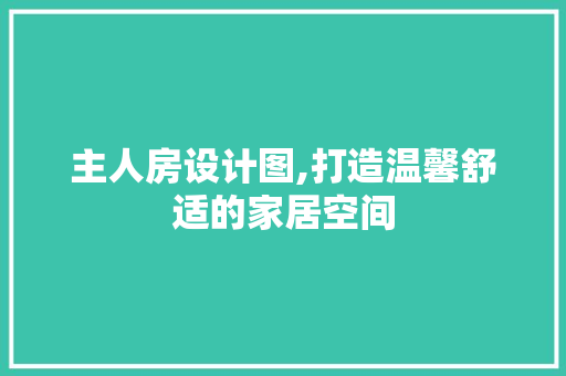 主人房设计图,打造温馨舒适的家居空间