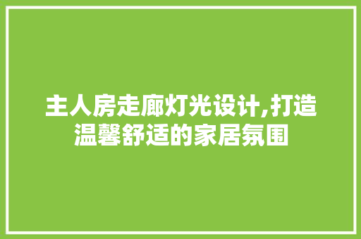 主人房走廊灯光设计,打造温馨舒适的家居氛围