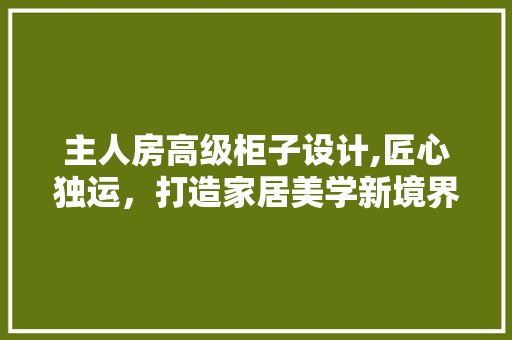 主人房高级柜子设计,匠心独运，打造家居美学新境界