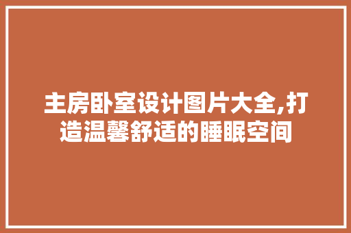 主房卧室设计图片大全,打造温馨舒适的睡眠空间