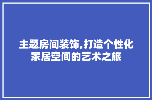 主题房间装饰,打造个性化家居空间的艺术之旅