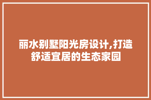 丽水别墅阳光房设计,打造舒适宜居的生态家园