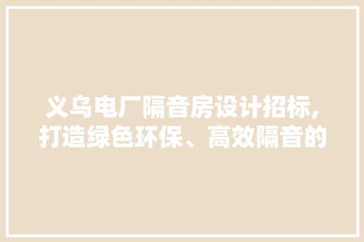 义乌电厂隔音房设计招标,打造绿色环保、高效隔音的现代化电厂