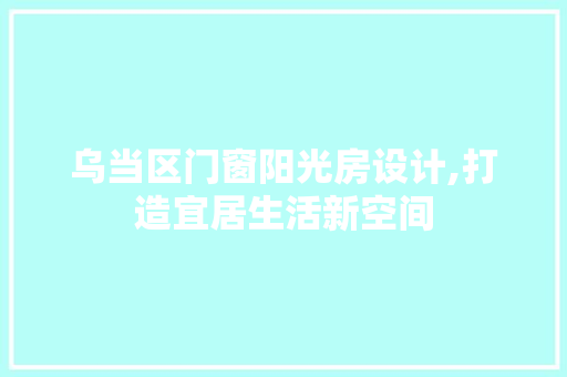乌当区门窗阳光房设计,打造宜居生活新空间