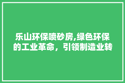 乐山环保喷砂房,绿色环保的工业革命，引领制造业转型升级
