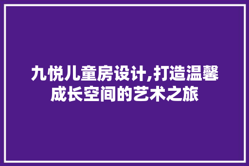 九悦儿童房设计,打造温馨成长空间的艺术之旅