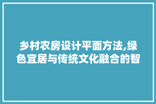 乡村农房设计平面方法,绿色宜居与传统文化融合的智慧之路