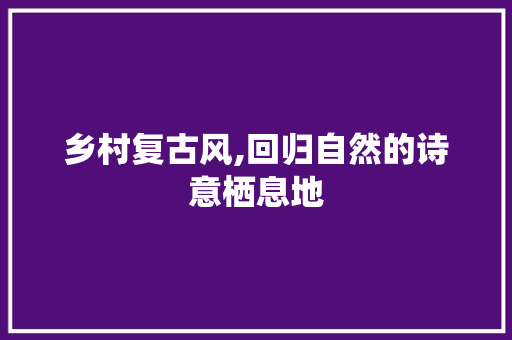 乡村复古风,回归自然的诗意栖息地