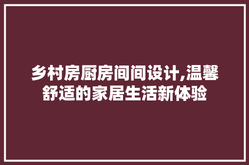 乡村房厨房间间设计,温馨舒适的家居生活新体验