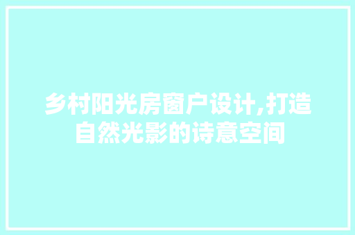乡村阳光房窗户设计,打造自然光影的诗意空间
