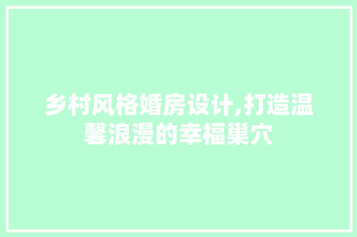 乡村风格婚房设计,打造温馨浪漫的幸福巢穴